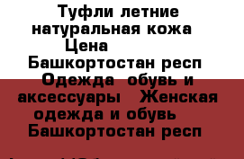 Туфли летние натуральная кожа › Цена ­ 1 800 - Башкортостан респ. Одежда, обувь и аксессуары » Женская одежда и обувь   . Башкортостан респ.